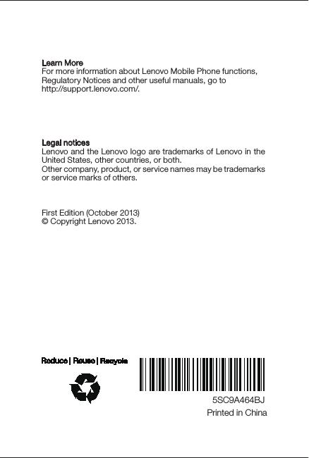 5SC9A464BJPrinted in China Legal noticesLenovo and the Lenovo logo are trademarks of Lenovo in the United States, other countries, or both. Other company, product, or service names may be trademarks or service marks of others. First Edition (October 2013)© Copyright Lenovo 2013.Learn MoreFor more information about Lenovo Mobile Phone functions,Regulatory Notices and other useful manuals, go tohttp://support.lenovo.com/.