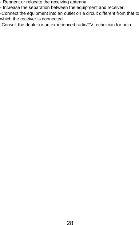   28- Reorient or relocate the receiving antenna. - Increase the separation between the equipment and receiver. -Connect the equipment into an outlet on a circuit different from that to which the receiver is connected. -Consult the dealer or an experienced radio/TV technician for help     