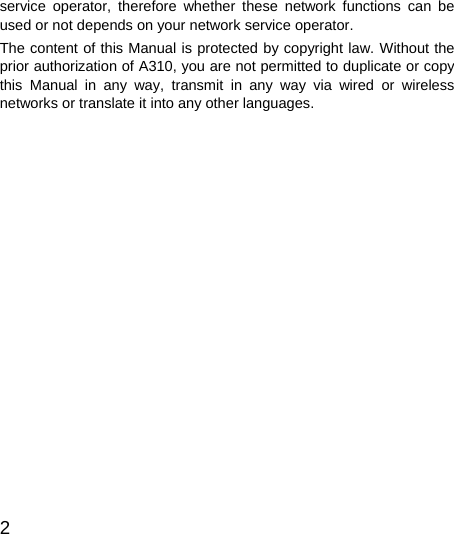  2  service operator, therefore whether these network functions can be used or not depends on your network service operator. The content of this Manual is protected by copyright law. Without the prior authorization of A310, you are not permitted to duplicate or copy this Manual in any way, transmit in any way via wired or wireless networks or translate it into any other languages.