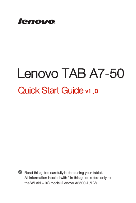 Lenovo TAB A7-50Quick Start Guide v1.0Read this guide carefully before using your tablet.All information labeled with * in this guide refers only to  the WLAN + 3G model (Lenovo A3500-H/HV).