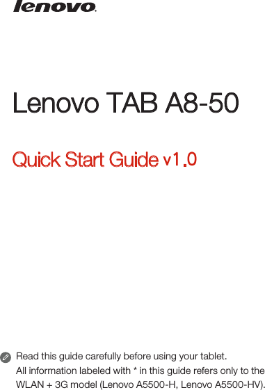 Lenovo TAB A8-50Quick Start Guide v1.0Read this guide carefully before using your tablet.All information labeled with * in this guide refers only to the WLAN + 3G model (Lenovo A5500-H, Lenovo A5500-HV).