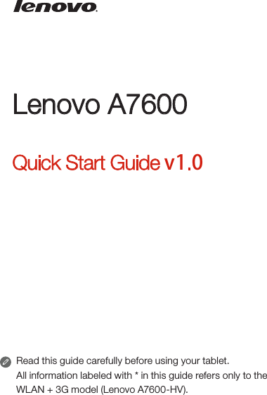 Lenovo A7600Quick Start Guide v1.0Read this guide carefully before using your tablet.All information labeled with * in this guide refers only to the WLAN + 3G model (Lenovo A7600-HV).