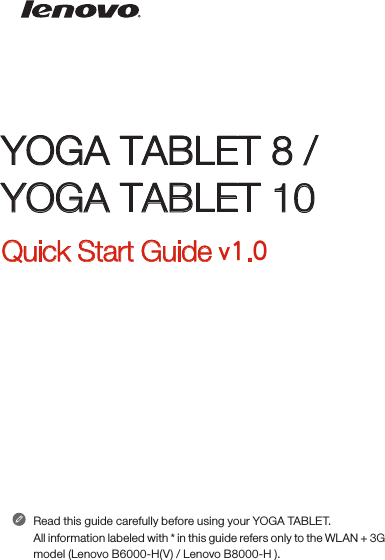 YOGA TABLET 8 / YOGA TABLET 10Quick Start Guide v1.0Read this guide carefully before using your YOGA TABLET.All information labeled with * in this guide refers only to the WLAN + 3G model (Lenovo B6000-H(V) / Lenovo B8000-H ). 