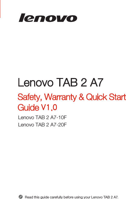 Lenovo TAB 2 A7Safety, Warranty &amp; Quick Start Guide V1.0Lenovo TAB 2 A7-10FLenovo TAB 2 A7-20FRead this guide carefully before using your Lenovo TAB 2 A7.