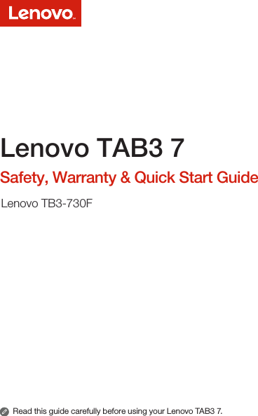 Lenovo TAB3 7Safety, Warranty &amp; Quick Start GuideLenovo TB3-730FRead this guide carefully before using your Lenovo TAB3 7.
