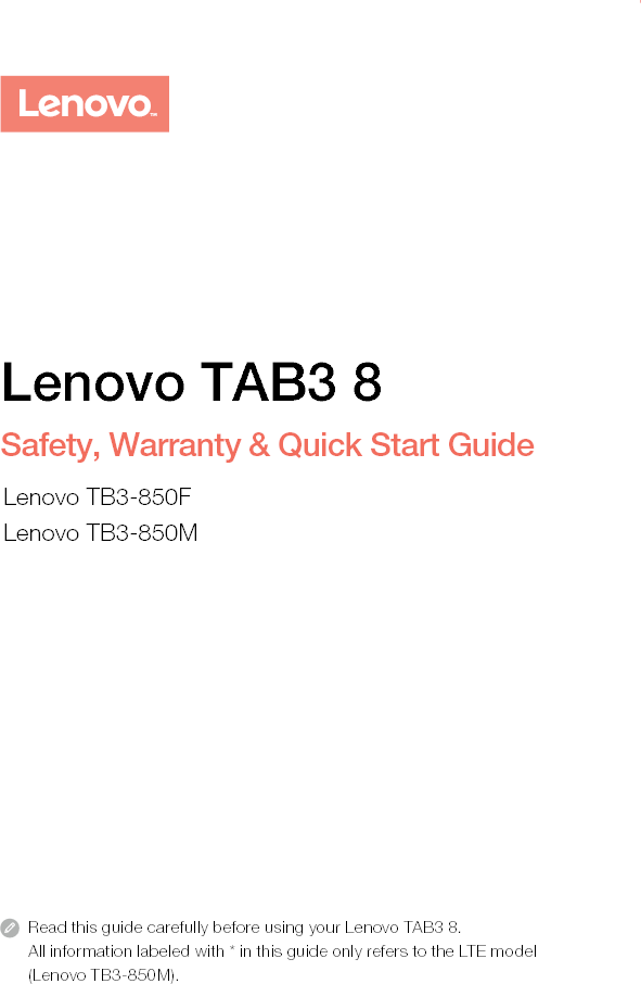 Read this guide carefully before using your Lenovo TAB3 8.All information labeled with * in this guide only refers to the LTE model (Lenovo TB3-850M). Lenovo TAB3 8Safety, Warranty &amp; Quick Start GuideLenovo TB3-850FLenovo TB3-850M
