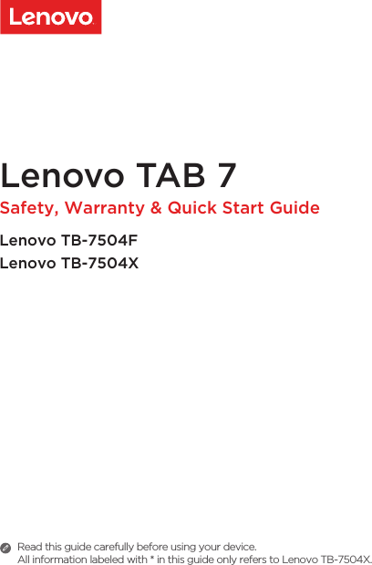 Lenovo TAB 7 Safety, Warranty &amp; Quick Start GuideLenovo TB-7504FLenovo TB-7504XRead this guide carefully before using your device.All information labeled with * in this guide only refers to Lenovo TB-7504X. 