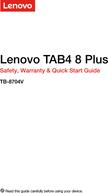 Lenovo TAB4 8 PlusSafety, Warranty &amp; Quick Start GuideTB-8704V Read this guide carefully before using your device.