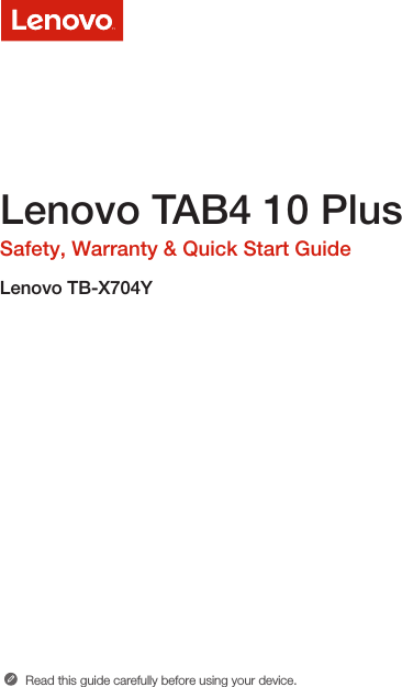 Lenovo TAB4 10 PlusSafety, Warranty &amp; Quick Start GuideLenovo TB-X704YRead this guide carefully before using your device.