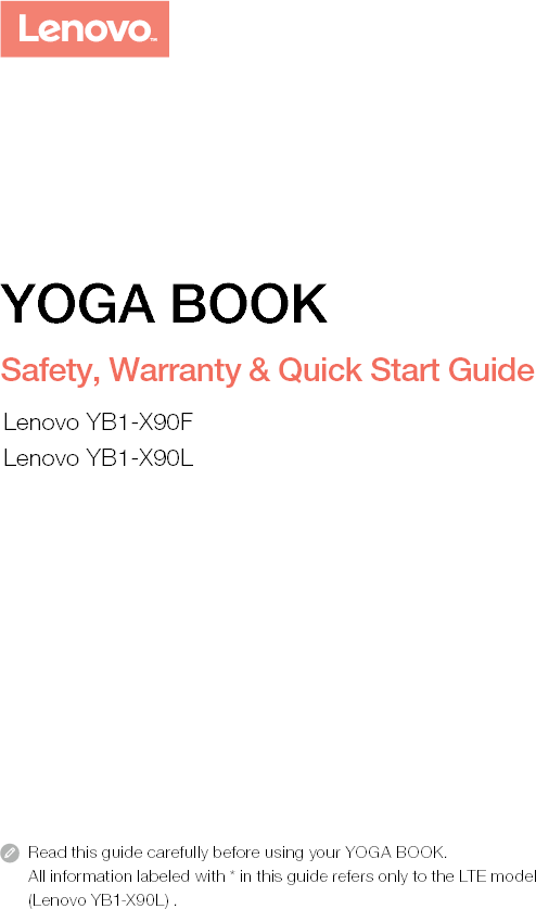 Read this guide carefully before using your YOGA BOOK.All information labeled with * in this guide refers only to the LTE model (Lenovo YB1-X90L) . YOGA BOOKSafety, Warranty &amp; Quick Start GuideLenovo YB1-X90FLenovo YB1-X90L