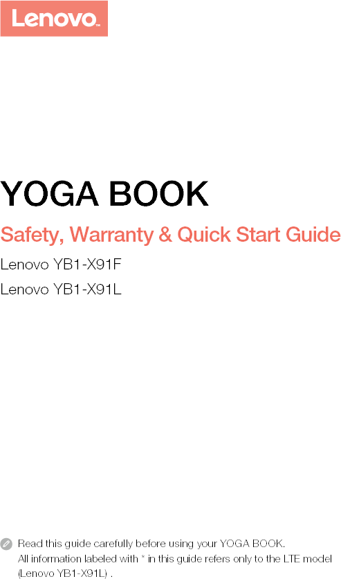 Read this guide carefully before using your YOGA BOOK.All information labeled with * in this guide refers only to the LTE model (Lenovo YB1-X91L) . YOGA BOOKSafety, Warranty &amp; Quick Start Guide Lenovo YB1-X91FLenovo YB1-X91L