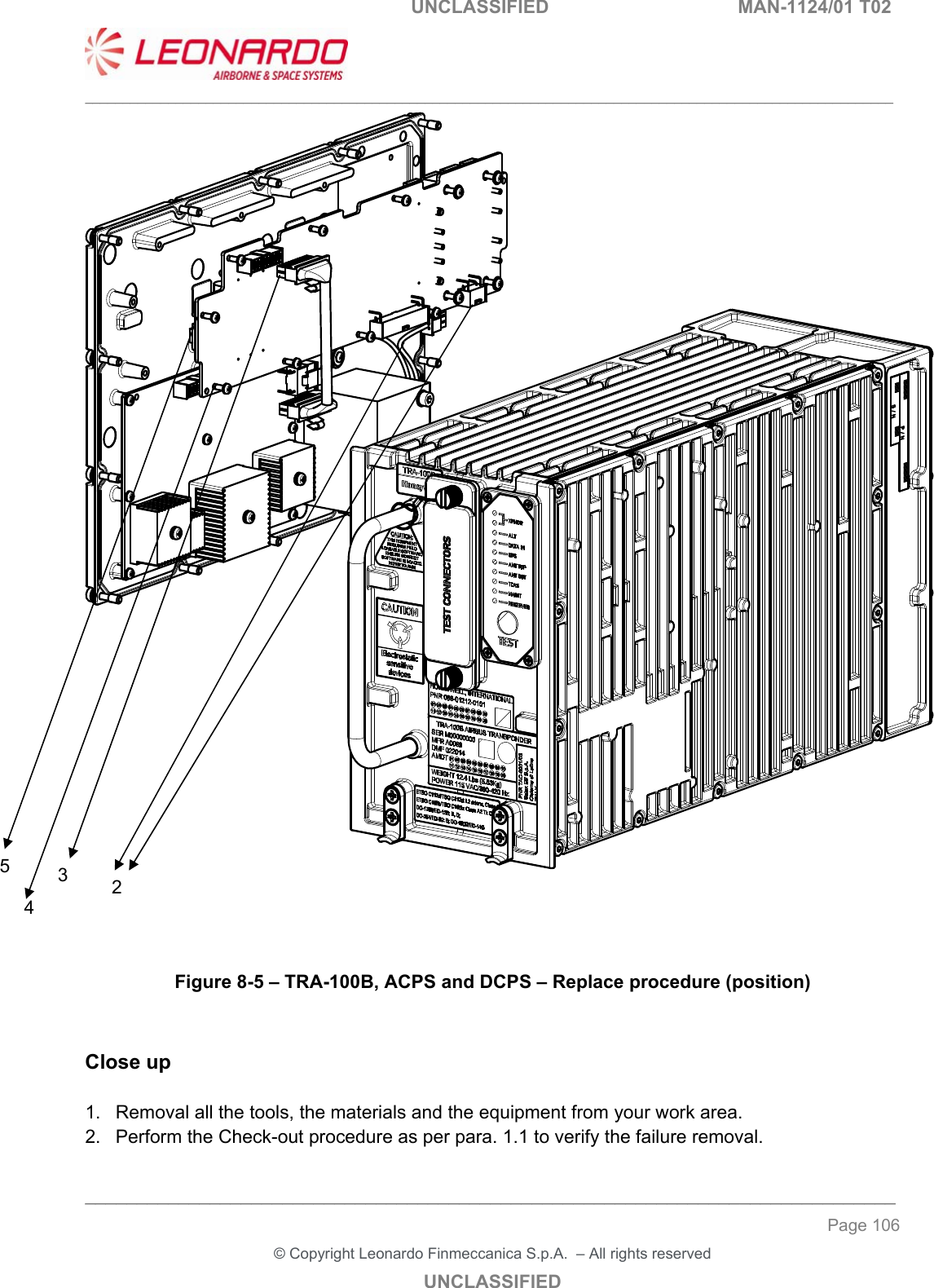                                                    UNCLASSIFIED  MAN-1124/01 T02  ___________________________________________________________________________________________________________ ______________________________________________________________________________ Page 106 &copy; Copyright Leonardo Finmeccanica S.p.A.  &ndash; All rights reserved UNCLASSIFIED      Figure 8-5 &ndash; TRA-100B, ACPS and DCPS &ndash; Replace procedure (position)   Close up  1.  Removal all the tools, the materials and the equipment from your work area.  2.  Perform the Check-out procedure as per para. 1.1 to verify the failure removal. 3 4 2 5 