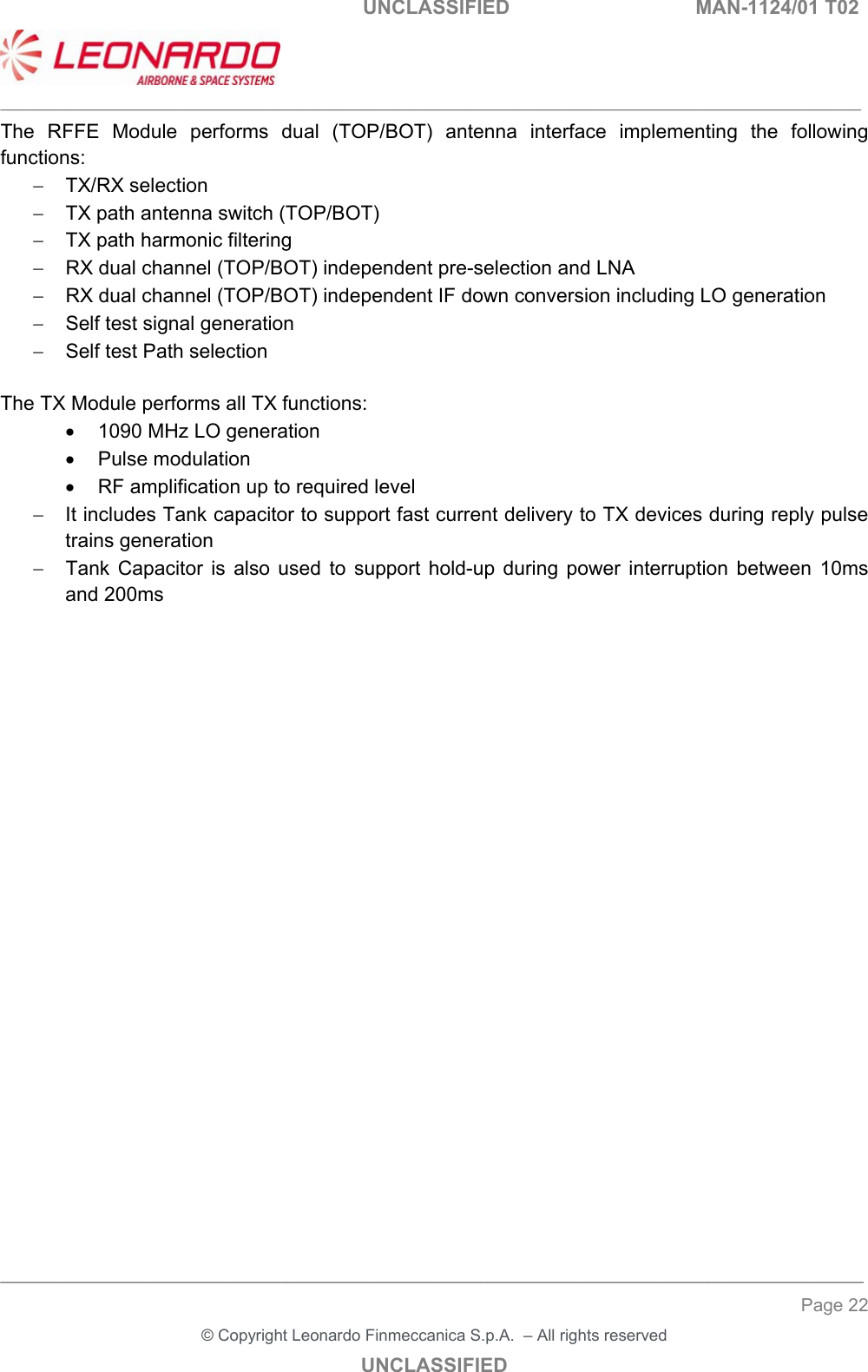   UNCLASSIFIED  MAN-1124/01 T02   ___________________________________________________________________________________________________________ ______________________________________________________________________________ Page 22 &copy; Copyright Leonardo Finmeccanica S.p.A.  &ndash; All rights reserved UNCLASSIFIED The  RFFE  Module  performs  dual  (TOP/BOT)  antenna  interface  implementing  the  following functions:   TX/RX selection   TX path antenna switch (TOP/BOT)   TX path harmonic filtering   RX dual channel (TOP/BOT) independent pre-selection and LNA   RX dual channel (TOP/BOT) independent IF down conversion including LO generation   Self test signal generation   Self test Path selection  The TX Module performs all TX functions:   1090 MHz LO generation   Pulse modulation   RF amplification up to required level   It includes Tank capacitor to support fast current delivery to TX devices during reply pulse trains generation   Tank  Capacitor  is  also  used  to  support  hold-up  during  power  interruption  between  10ms and 200ms         