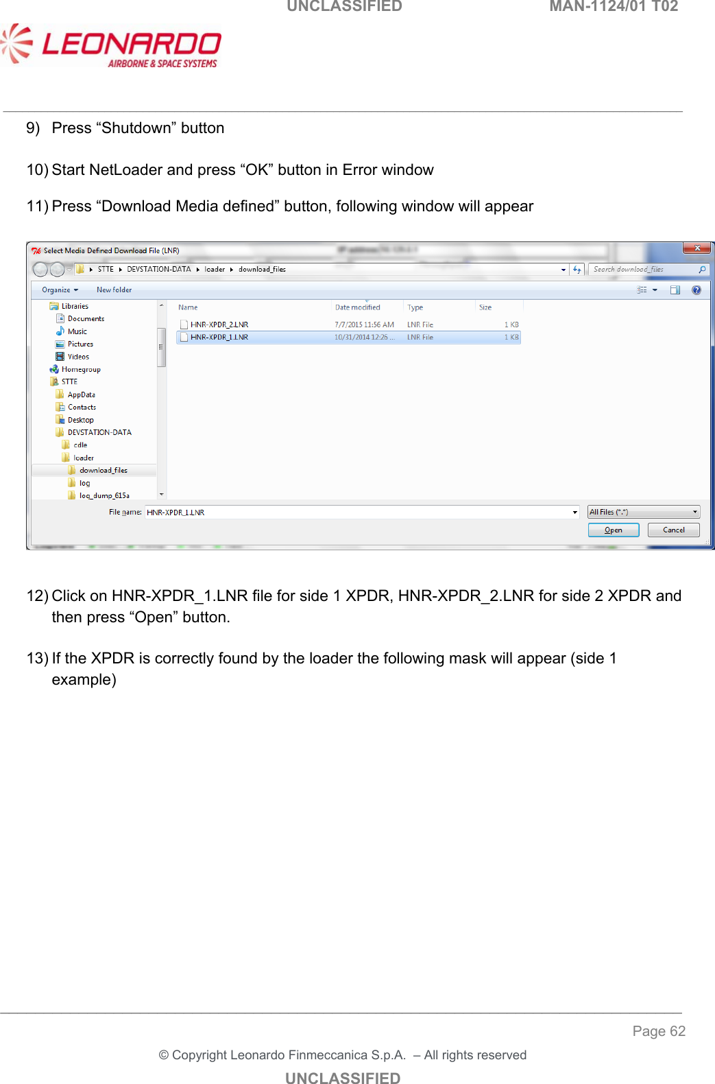   UNCLASSIFIED  MAN-1124/01 T02   ___________________________________________________________________________________________________________ ______________________________________________________________________________ Page 62 &copy; Copyright Leonardo Finmeccanica S.p.A.  &ndash; All rights reserved UNCLASSIFIED 9)  Press &ldquo;Shutdown&rdquo; button   10) Start NetLoader and press &ldquo;OK&rdquo; button in Error window  11) Press &ldquo;Download Media defined&rdquo; button, following window will appear    12) Click on HNR-XPDR_1.LNR file for side 1 XPDR, HNR-XPDR_2.LNR for side 2 XPDR and then press &ldquo;Open&rdquo; button.  13) If the XPDR is correctly found by the loader the following mask will appear (side 1 example)               