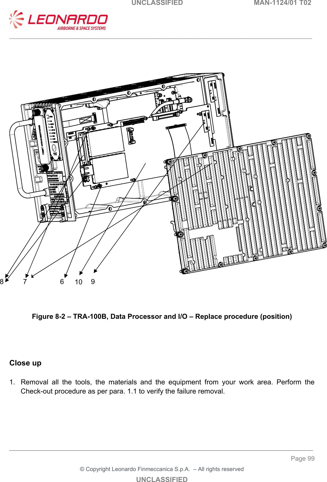                                                   UNCLASSIFIED  MAN-1124/01 T02  ___________________________________________________________________________________________________________ ______________________________________________________________________________ Page 99 &copy; Copyright Leonardo Finmeccanica S.p.A.  &ndash; All rights reserved UNCLASSIFIED         Figure 8-2 &ndash; TRA-100B, Data Processor and I/O &ndash; Replace procedure (position)     Close up  1.  Removal  all  the  tools,  the  materials  and  the  equipment  from  your  work  area.  Perform  the Check-out procedure as per para. 1.1 to verify the failure removal. 6 7 8  9 10