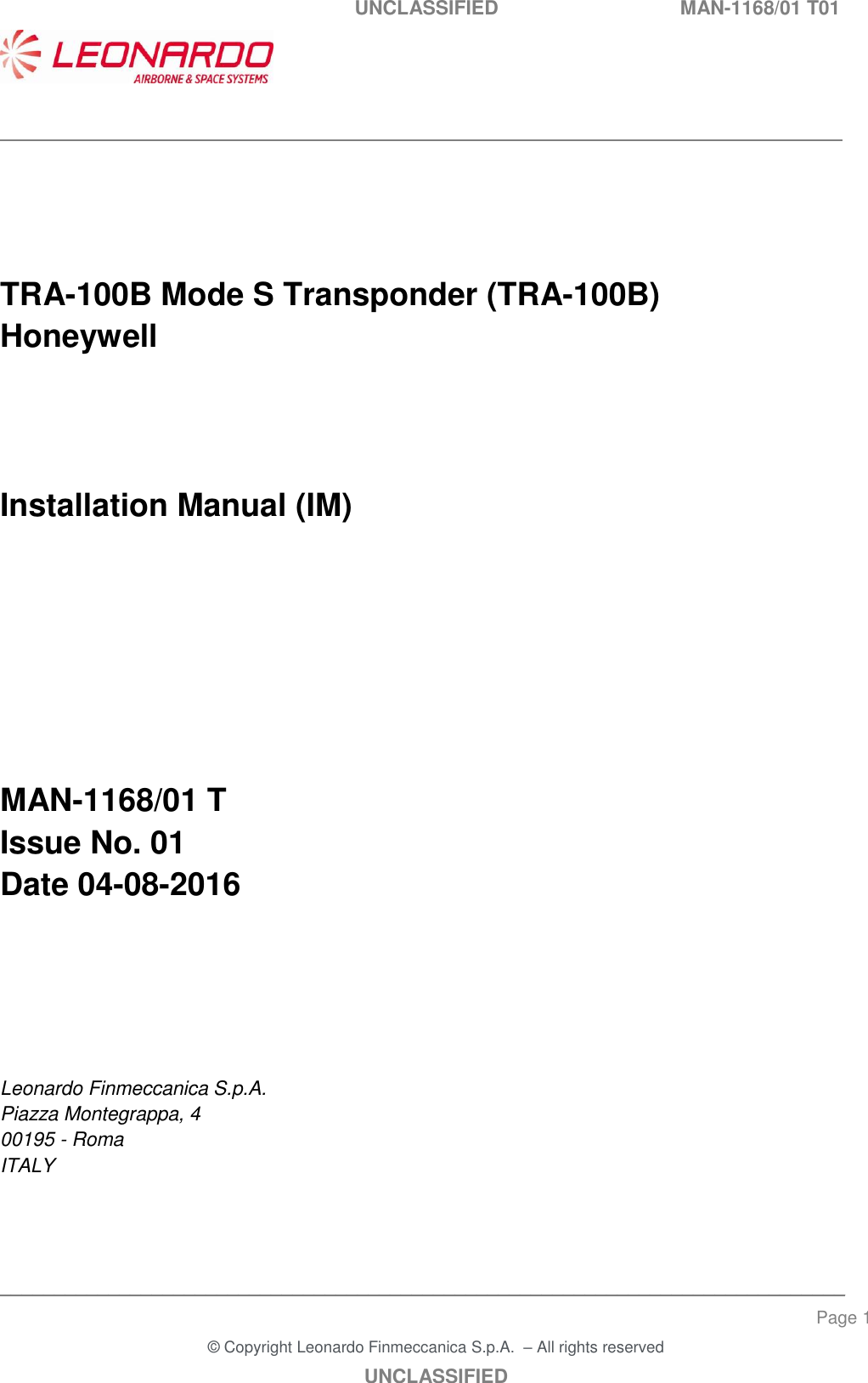   UNCLASSIFIED  MAN-1168/01 T01    ___________________________________________________________________________________________________________ ______________________________________________________________________________ Page 1 &copy; Copyright Leonardo Finmeccanica S.p.A.  &ndash; All rights reserved UNCLASSIFIED    TRA-100B Mode S Transponder (TRA-100B) Honeywell    Installation Manual (IM)       MAN-1168/01 T Issue No. 01 Date 04-08-2016         Leonardo Finmeccanica S.p.A. Piazza Montegrappa, 4 00195 - Roma ITALY