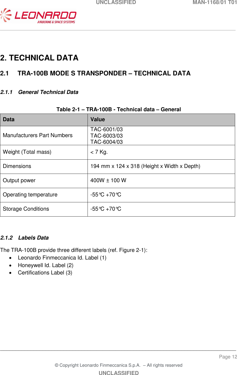 UNCLASSIFIED  MAN-1168/01 T01   ___________________________________________________________________________________________________________ ______________________________________________________________________________ Page 12 &copy; Copyright Leonardo Finmeccanica S.p.A.  &ndash; All rights reserved UNCLASSIFIED   2. TECHNICAL DATA 2.1  TRA-100B MODE S TRANSPONDER &ndash; TECHNICAL DATA 2.1.1  General Technical Data  Table 2-1 &ndash; TRA-100B - Technical data &ndash; General Data Value Manufacturers Part Numbers TAC-6001/03   TAC-6003/03  TAC-6004/03  Weight (Total mass) < 7 Kg. Dimensions 194 mm x 124 x 318 (Height x Width x Depth) Output power 400W &plusmn; 100 W Operating temperature -55&deg;C +70&deg;C Storage Conditions -55&deg;C +70&deg;C  2.1.2  Labels Data The TRA-100B provide three different labels (ref. Figure 2-1):   Leonardo Finmeccanica Id. Label (1)   Honeywell Id. Label (2)   Certifications Label (3) 