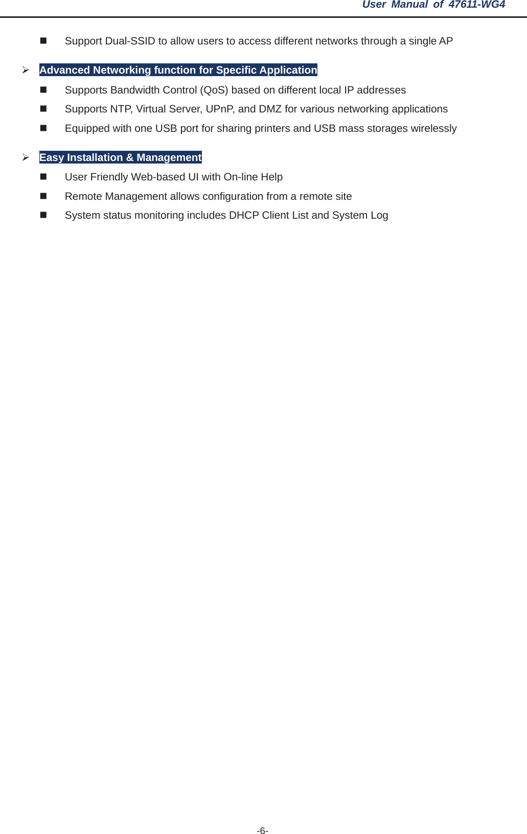 User Manual of 47611-WG4 -6-  Support Dual-SSID to allow users to access different networks through a single AP ¾Advanced Networking function for Specific Application   Supports Bandwidth Control (QoS) based on different local IP addresses   Supports NTP, Virtual Server, UPnP, and DMZ for various networking applications   Equipped with one USB port for sharing printers and USB mass storages wirelessly ¾Easy Installation &amp; Management   User Friendly Web-based UI with On-line Help   Remote Management allows configuration from a remote site   System status monitoring includes DHCP Client List and System Log 