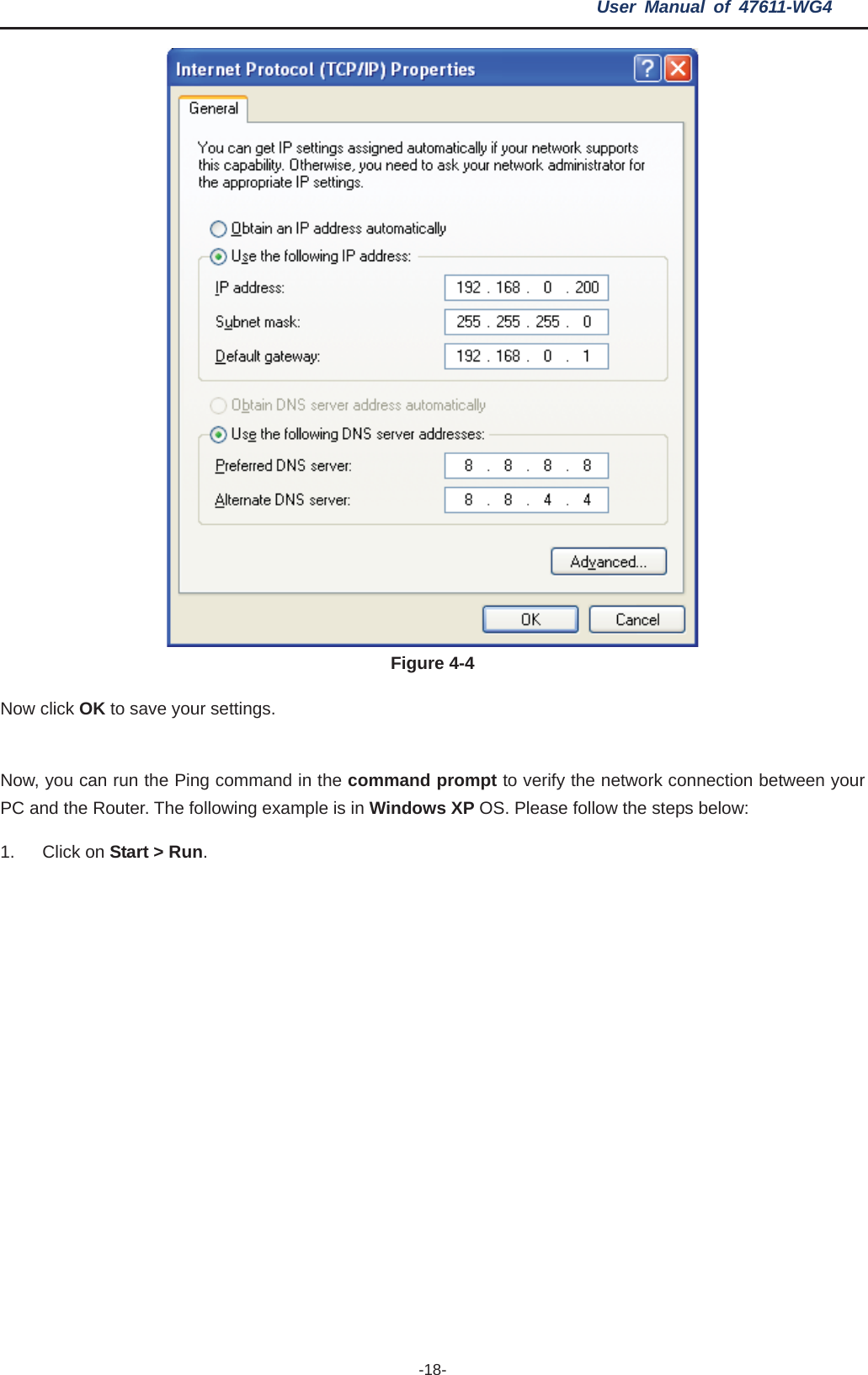 User Manual of 47611-WG4 -18-Figure 4-4 Now click OK to save your settings. Now, you can run the Ping command in the command prompt to verify the network connection between your PC and the Router. The following example is in Windows XP OS. Please follow the steps below: 1. Click on Start &gt; Run.