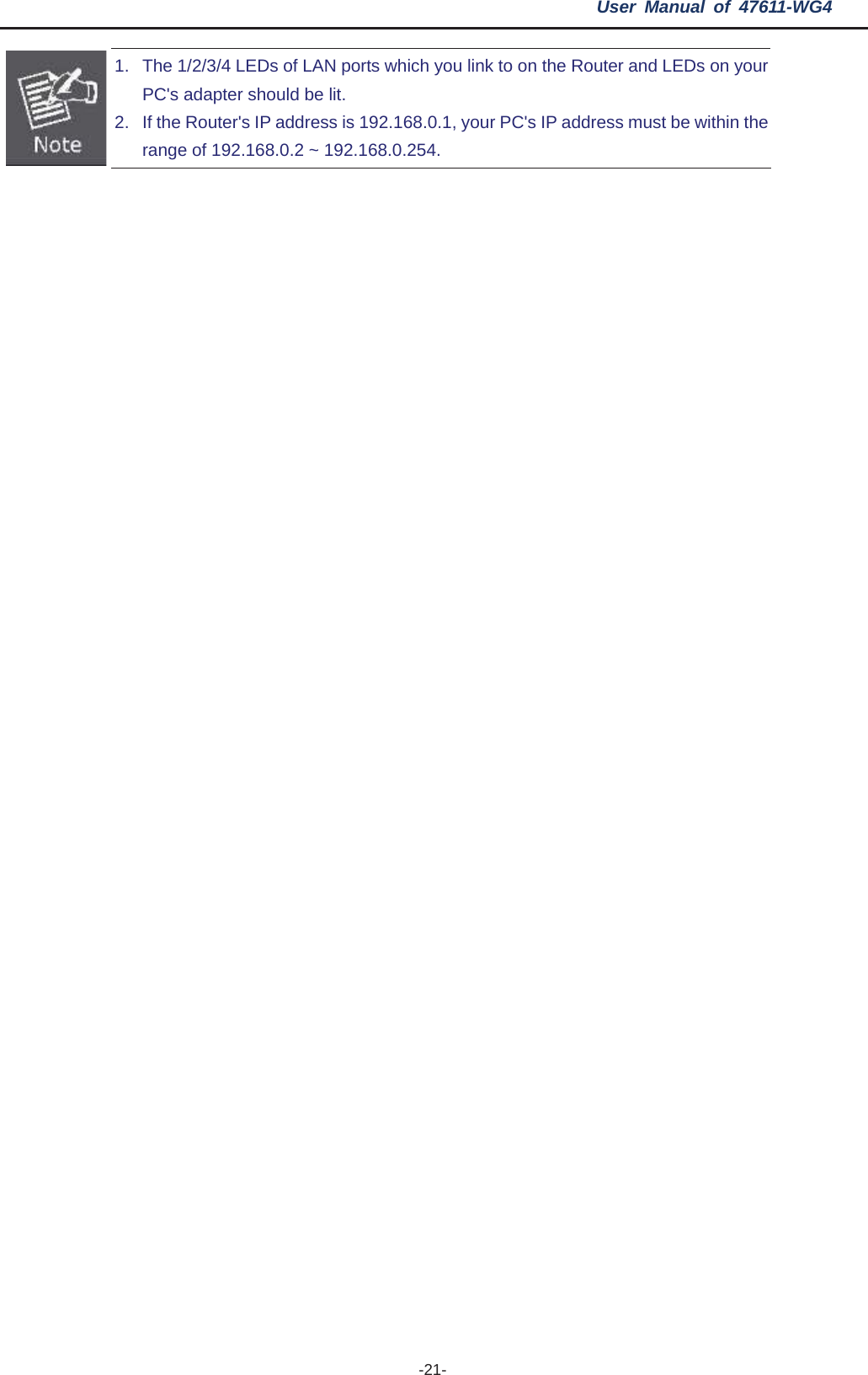User Manual of 47611-WG4 -21-1.  The 1/2/3/4 LEDs of LAN ports which you link to on the Router and LEDs on your PC&apos;s adapter should be lit. 2.  If the Router&apos;s IP address is 192.168.0.1, your PC&apos;s IP address must be within the range of 192.168.0.2 ~ 192.168.0.254. 