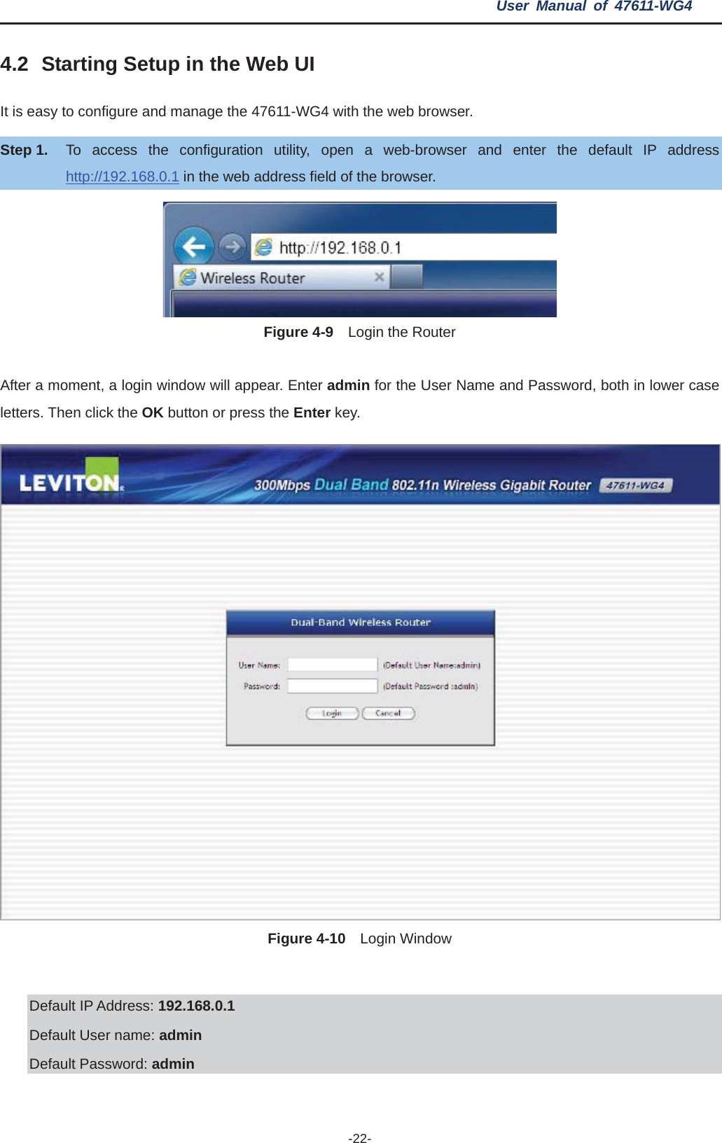 User Manual of 47611-WG4 -22-4.2 Starting Setup in the Web UI It is easy to configure and manage the 47611-WG4 with the web browser. Step 1. To access the configuration utility, open a web-browser and enter the default IP address http://192.168.0.1 in the web address field of the browser. Figure 4-9  Login the Router After a moment, a login window will appear. Enter admin for the User Name and Password, both in lower case letters. Then click the OK button or press the Enter key. Figure 4-10  Login Window Default IP Address: 192.168.0.1Default User name: adminDefault Password: admin