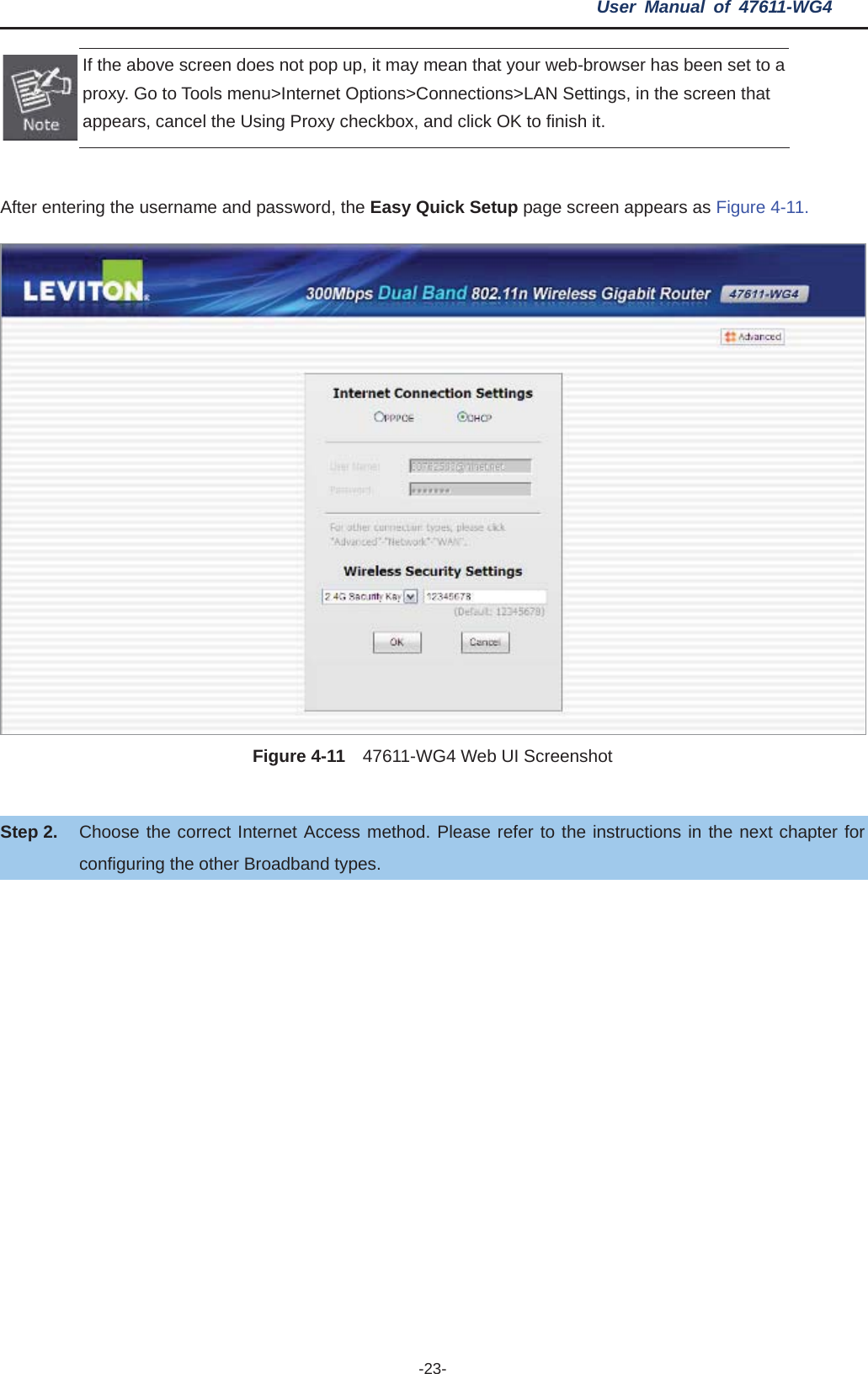 User Manual of 47611-WG4 -23-If the above screen does not pop up, it may mean that your web-browser has been set to a proxy. Go to Tools menu&gt;Internet Options&gt;Connections&gt;LAN Settings, in the screen that appears, cancel the Using Proxy checkbox, and click OK to finish it. After entering the username and password, the Easy Quick Setup page screen appears as Figure 4-11. Figure 4-11    47611-WG4 Web UI Screenshot Step 2. Choose the correct Internet Access method. Please refer to the instructions in the next chapter for configuring the other Broadband types. 