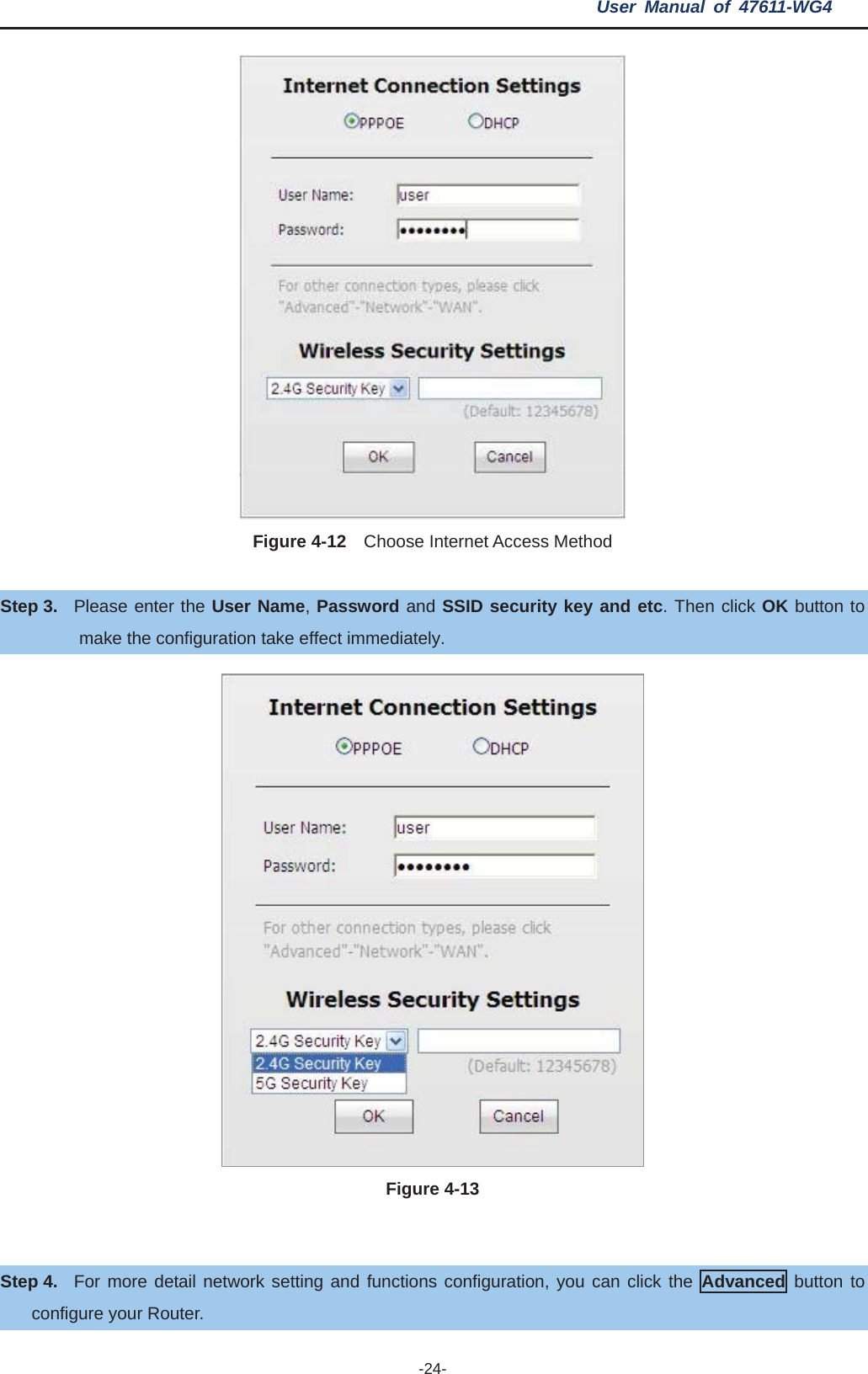 User Manual of 47611-WG4 -24-Figure 4-12    Choose Internet Access Method Step 3. Please enter the User Name,Password and SSID security key and etc. Then click OK button to make the configuration take effect immediately. Figure 4-13 Step 4. For more detail network setting and functions configuration, you can click the Advanced button to configure your Router.   