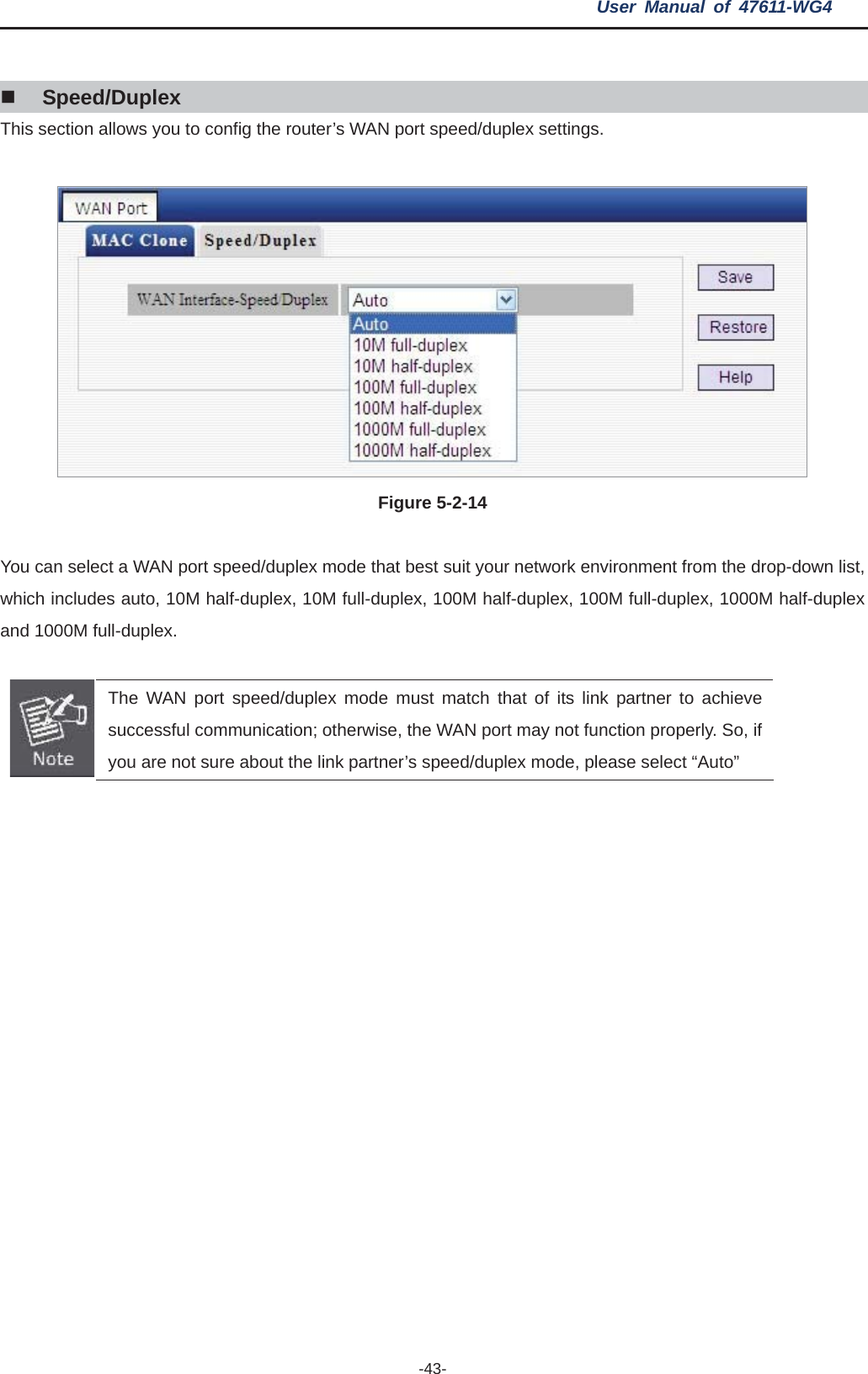 User Manual of 47611-WG4 -43-Speed/Duplex This section allows you to config the router’s WAN port speed/duplex settings. Figure 5-2-14   You can select a WAN port speed/duplex mode that best suit your network environment from the drop-down list, which includes auto, 10M half-duplex, 10M full-duplex, 100M half-duplex, 100M full-duplex, 1000M half-duplex and 1000M full-duplex. The WAN port speed/duplex mode must match that of its link partner to achieve successful communication; otherwise, the WAN port may not function properly. So, if you are not sure about the link partner’s speed/duplex mode, please select “Auto” 