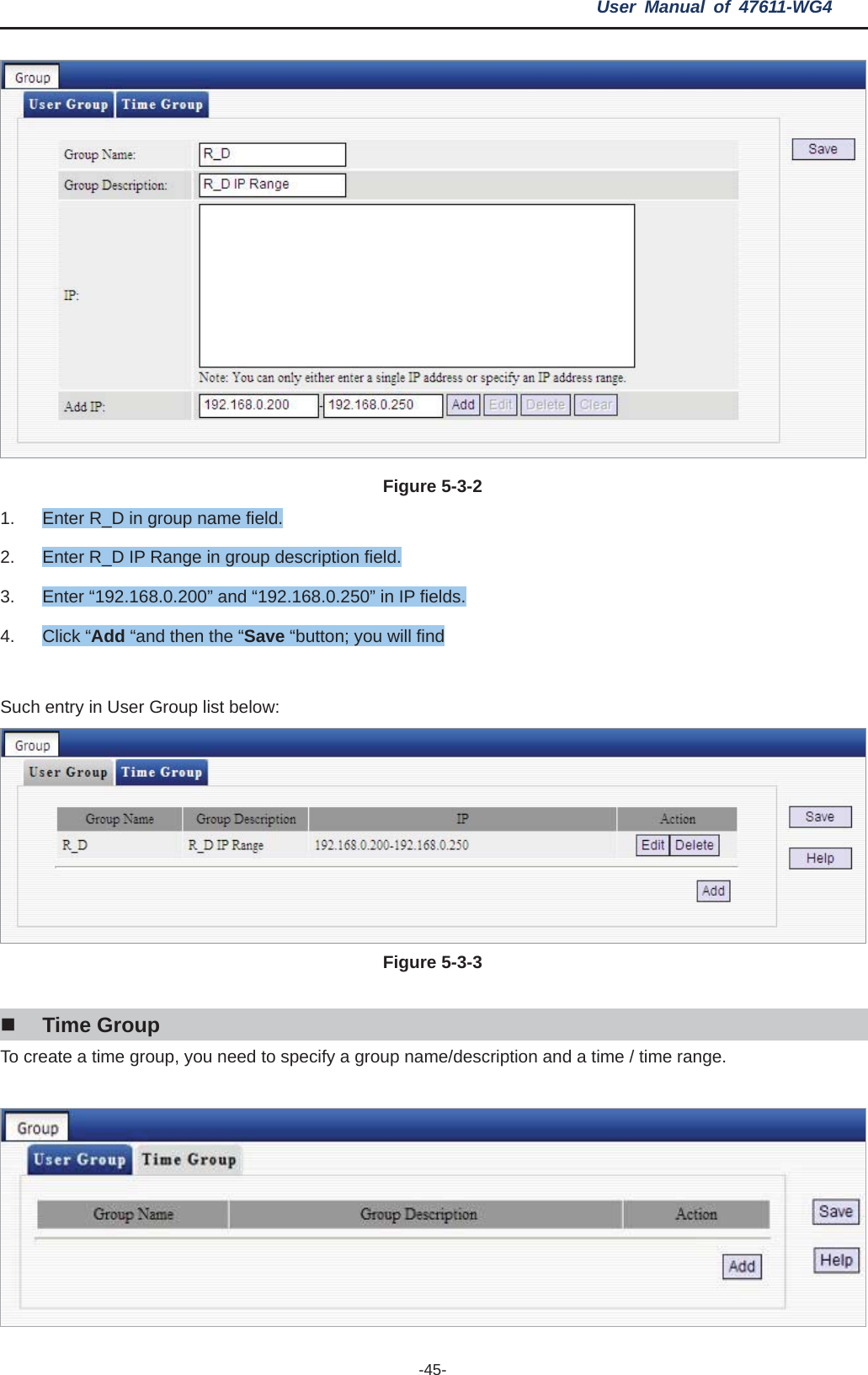 User Manual of 47611-WG4 -45-Figure 5-3-21.  Enter R_D in group name field. 2.  Enter R_D IP Range in group description field. 3.  Enter “192.168.0.200” and “192.168.0.250” in IP fields. 4. Click “Add “and then the “Save “button; you will find Such entry in User Group list below: Figure 5-3-3Time Group To create a time group, you need to specify a group name/description and a time / time range. 