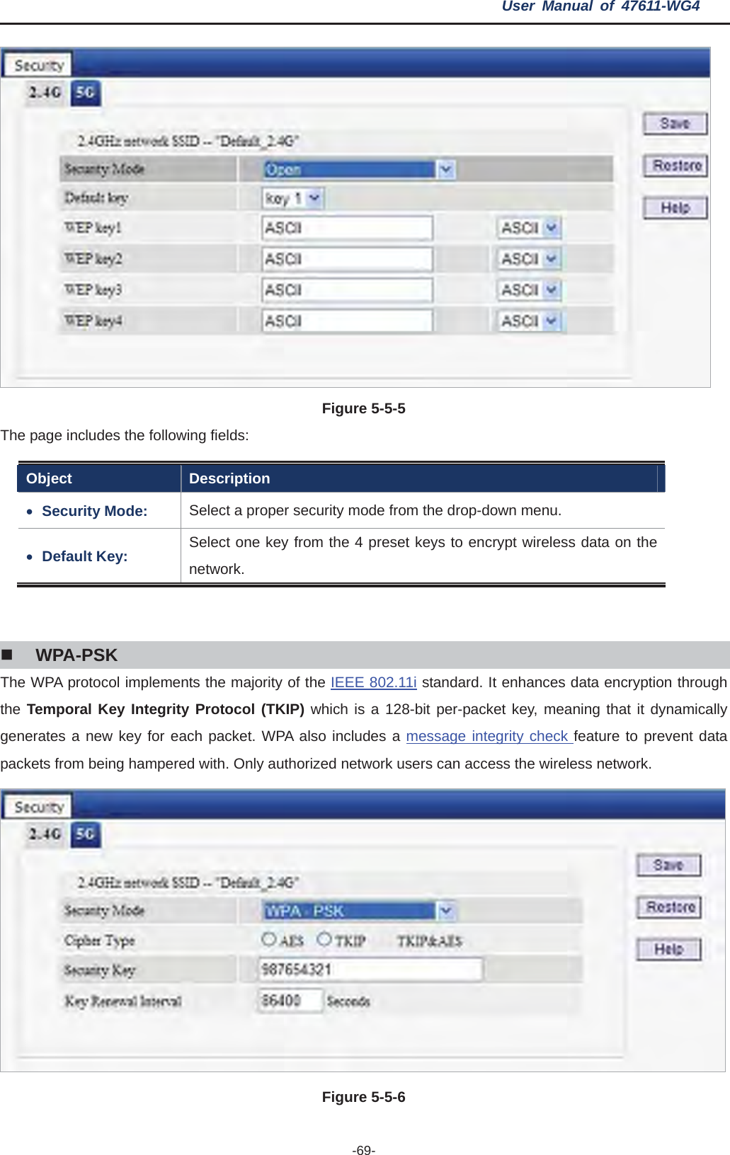 User Manual of 47611-WG4 -69-Figure 5-5-5 The page includes the following fields: Object Description xSecurity Mode:  Select a proper security mode from the drop-down menu. xDefault Key:  Select one key from the 4 preset keys to encrypt wireless data on the network. WPA-PSK The WPA protocol implements the majority of the IEEE 802.11i standard. It enhances data encryption through the Temporal Key Integrity Protocol (TKIP) which is a 128-bit per-packet key, meaning that it dynamically generates a new key for each packet. WPA also includes a message integrity check feature to prevent data packets from being hampered with. Only authorized network users can access the wireless network. Figure 5-5-6 