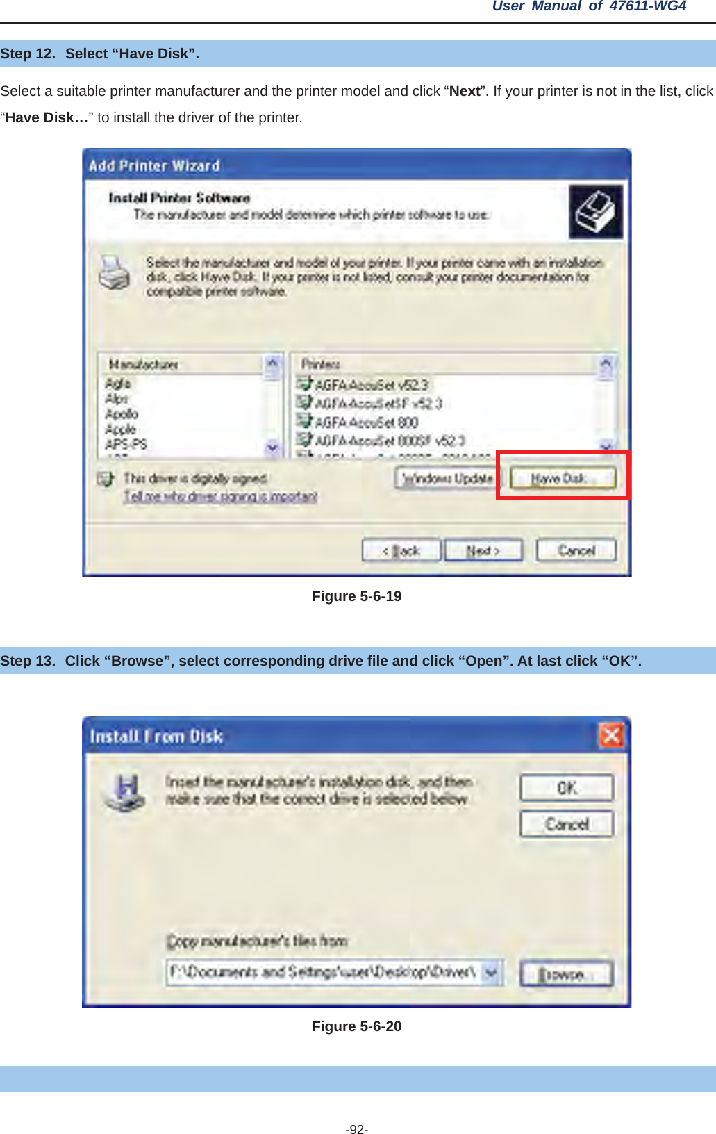 User Manual of 47611-WG4 -92-Step 12.  Select “Have Disk”. Select a suitable printer manufacturer and the printer model and click “Next”. If your printer is not in the list, click “Have Disk…” to install the driver of the printer.   Figure 5-6-19Step 13.  Click “Browse”, select corresponding drive file and click “Open”. At last click “OK”. Figure 5-6-20