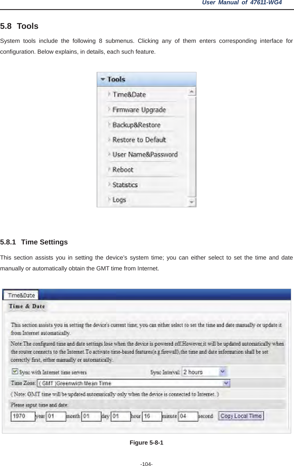 User Manual of 47611-WG4 -104-5.8 Tools System tools include the following 8 submenus. Clicking any of them enters corresponding interface for configuration. Below explains, in details, each such feature. 5.8.1 Time Settings This section assists you in setting the device’s system time; you can either select to set the time and date manually or automatically obtain the GMT time from Internet. Figure 5-8-1