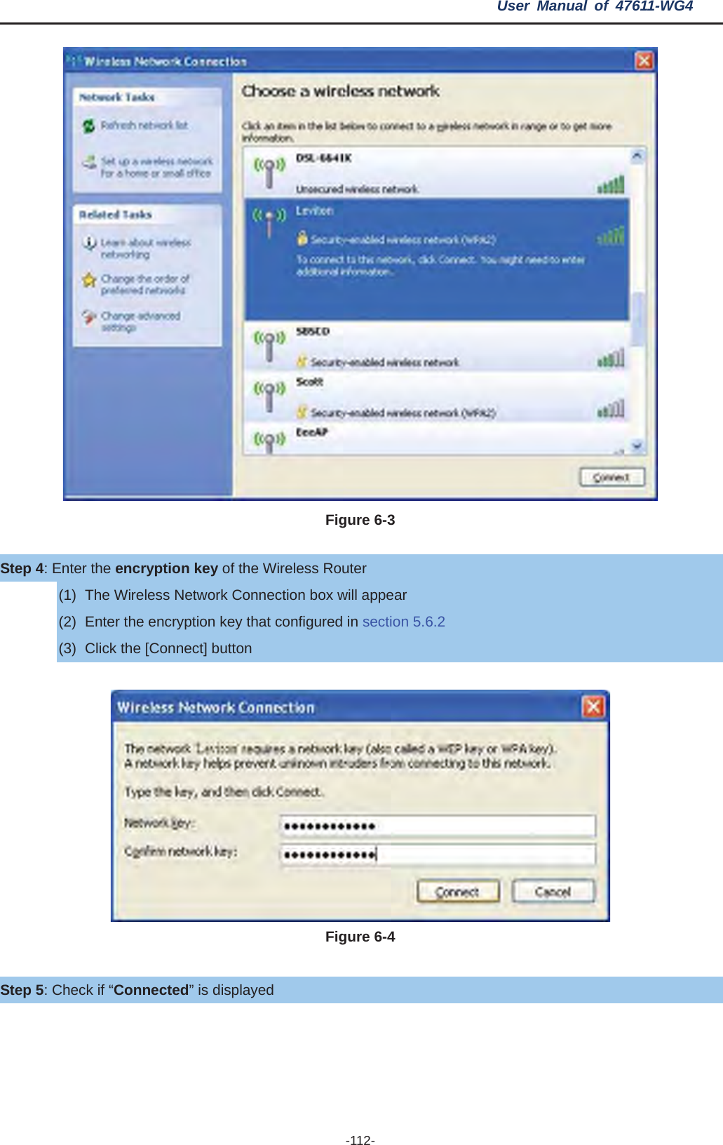 User Manual of 47611-WG4 -112- Figure 6-3 Step 4: Enter the encryption key of the Wireless Router (1)  The Wireless Network Connection box will appear (2)  Enter the encryption key that configured in section 5.6.2(3)  Click the [Connect] button Figure 6-4 Step 5: Check if “Connected” is displayed 