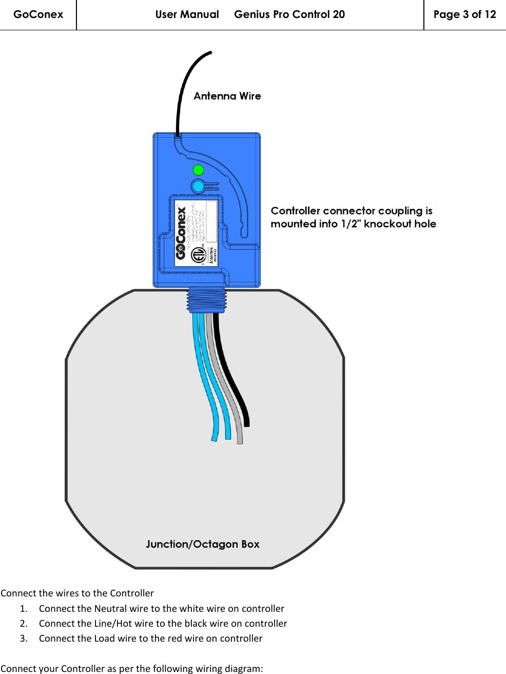 GoConex User Manual     Genius Pro Control 20 Page 3 of 12     Connect the wires to the Controller 1. Connect the Neutral wire to the white wire on controller 2. Connect the Line/Hot wire to the black wire on controller 3. Connect the Load wire to the red wire on controller  Connect your Controller as per the following wiring diagram: 