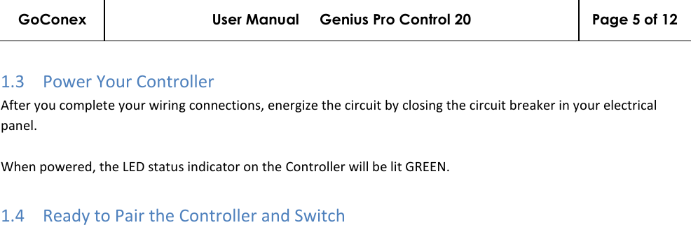 GoConex User Manual     Genius Pro Control 20 Page 5 of 12   1.3 Power Your Controller After you complete your wiring connections, energize the circuit by closing the circuit breaker in your electrical panel.  When powered, the LED status indicator on the Controller will be lit GREEN. 1.4 Ready to Pair the Controller and Switch 