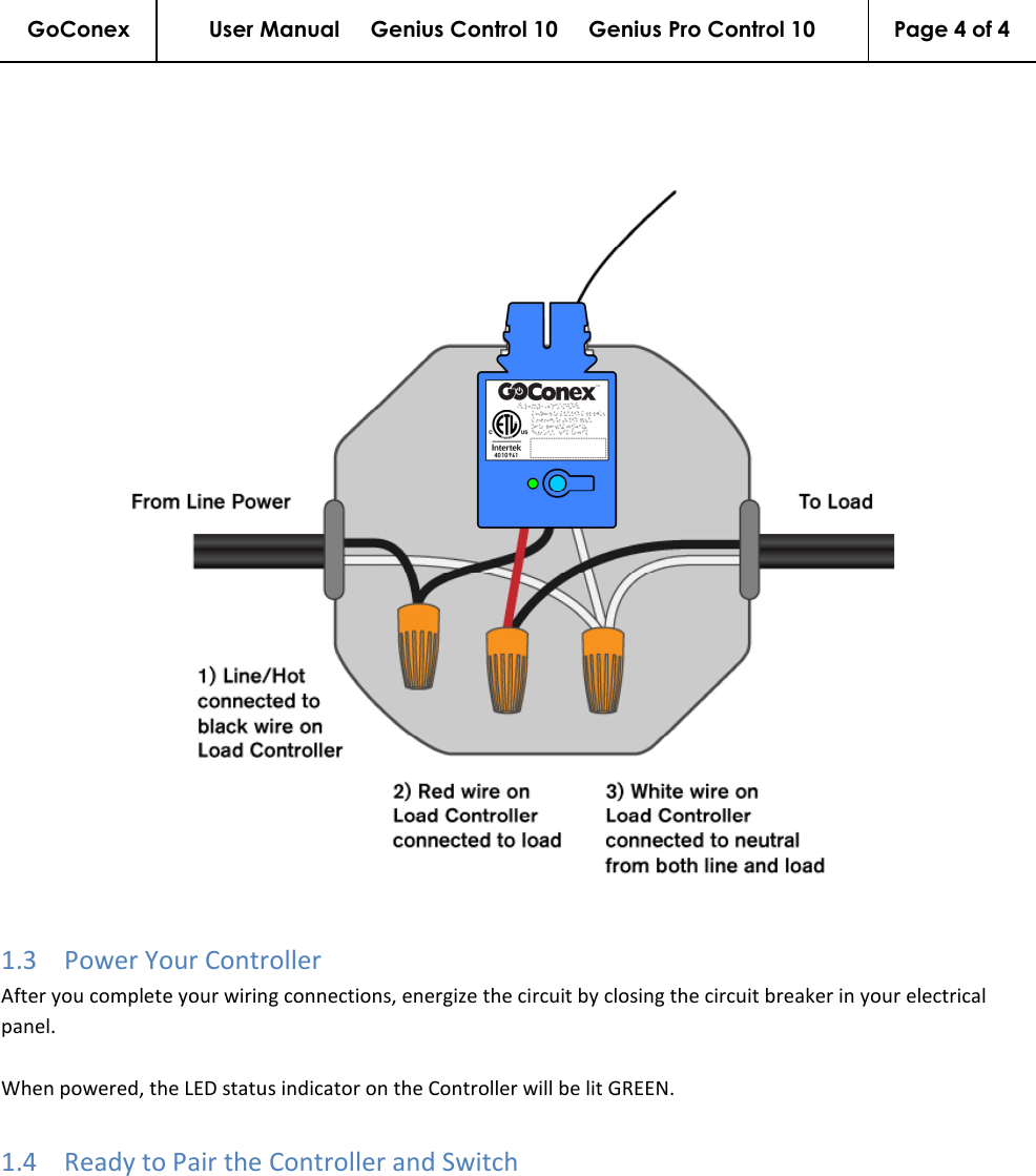 GoConex User Manual     Genius Control 10     Genius Pro Control 10  Page 4 of 4      1.3 Power Your Controller After you complete your wiring connections, energize the circuit by closing the circuit breaker in your electrical panel.  When powered, the LED status indicator on the Controller will be lit GREEN. 1.4 Ready to Pair the Controller and Switch 