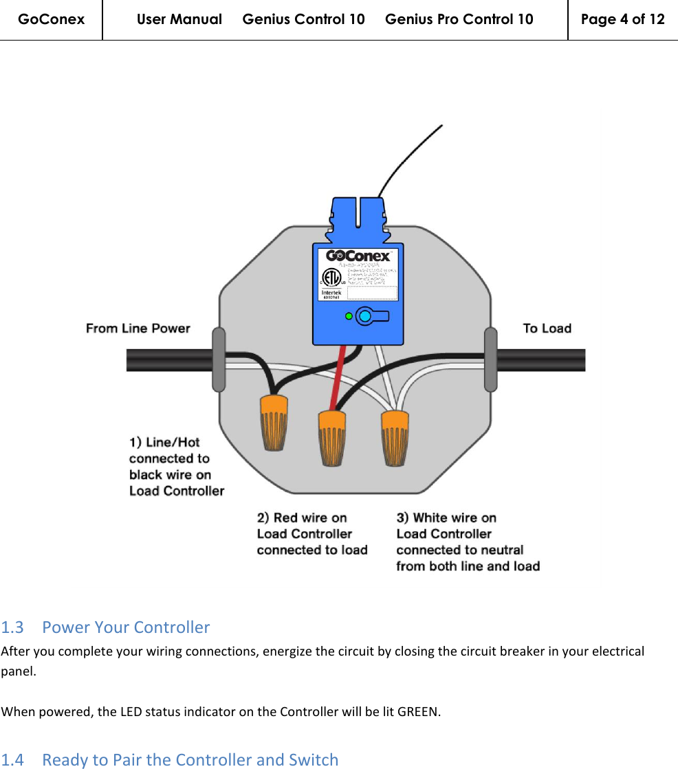 GoConex User Manual     Genius Control 10     Genius Pro Control 10 Page 4 of 12      1.3 Power Your Controller After you complete your wiring connections, energize the circuit by closing the circuit breaker in your electrical panel.  When powered, the LED status indicator on the Controller will be lit GREEN. 1.4 Ready to Pair the Controller and Switch 