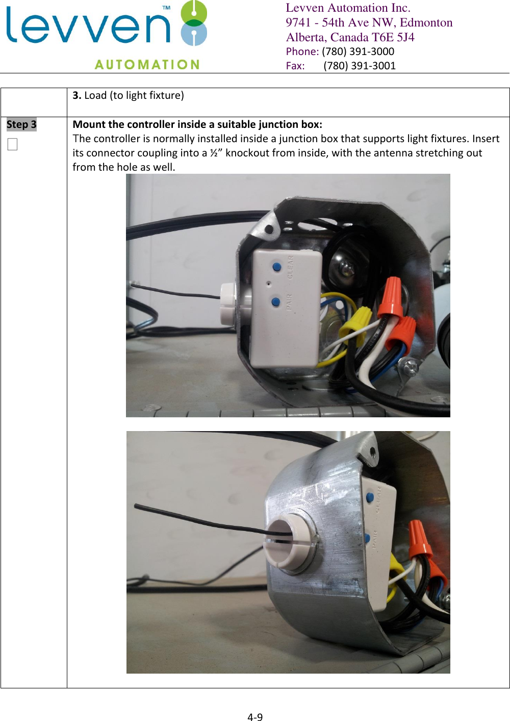   Levven Automation Inc. 9741 - 54th Ave NW, Edmonton Alberta, Canada T6E 5J4 Phone: (780) 391-3000 Fax:       (780) 391-3001  4-9  3. Load (to light fixture)  Step 3   Mount the controller inside a suitable junction box: The controller is normally installed inside a junction box that supports light fixtures. Insert its connector coupling into a ½” knockout from inside, with the antenna stretching out from the hole as well.     