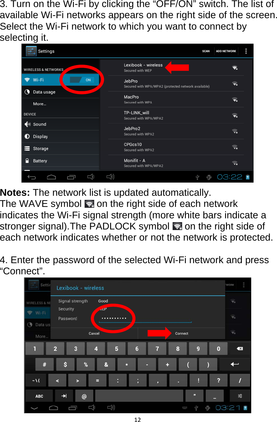 12  3. Turn on the Wi-Fi by clicking the “OFF/ON” switch. The list of available Wi-Fi networks appears on the right side of the screen. Select the Wi-Fi network to which you want to connect by selecting it.  Notes: The network list is updated automatically. The WAVE symbol   on the right side of each network indicates the Wi-Fi signal strength (more white bars indicate a stronger signal).The PADLOCK symbol   on the right side of each network indicates whether or not the network is protected.  4. Enter the password of the selected Wi-Fi network and press “Connect”.  