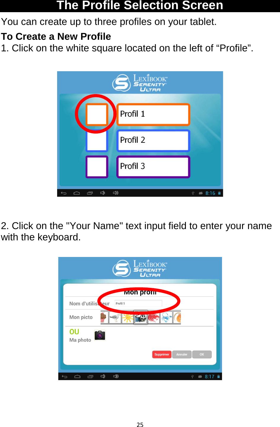 25  The Profile Selection Screen You can create up to three profiles on your tablet.  To Create a New Profile 1. Click on the white square located on the left of “Profile”.    2. Click on the &quot;Your Name&quot; text input field to enter your name with the keyboard.    