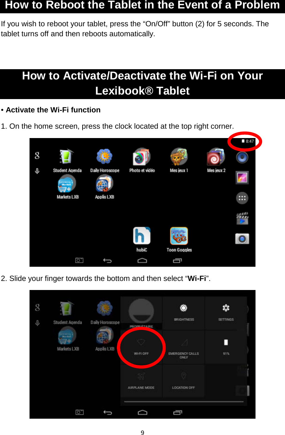 9  How to Reboot the Tablet in the Event of a Problem If you wish to reboot your tablet, press the “On/Off” button (2) for 5 seconds. The tablet turns off and then reboots automatically.    How to Activate/Deactivate the Wi-Fi on Your Lexibook® Tablet • Activate the Wi-Fi function 1. On the home screen, press the clock located at the top right corner.   2. Slide your finger towards the bottom and then select “Wi-Fi”.    