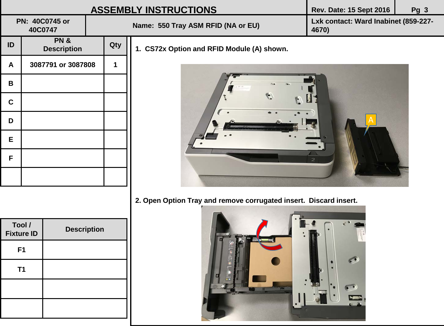  1.  CS72x Option and RFID Module (A) shown.                   2. Open Option Tray and remove corrugated insert.  Discard insert.               ID PN &amp; Description Qty A  3087791 or 3087808  1 B C D E F ASSEMBLY INSTRUCTIONS Rev. Date: 15 Sept 2016 Pg  3 PN:  40C0745 or 40C0747 Name:  550 Tray ASM RFID (NA or EU) Lxk contact: Ward Inabinet (859-227-4670) Tool / Fixture ID Description F1 T1 A 