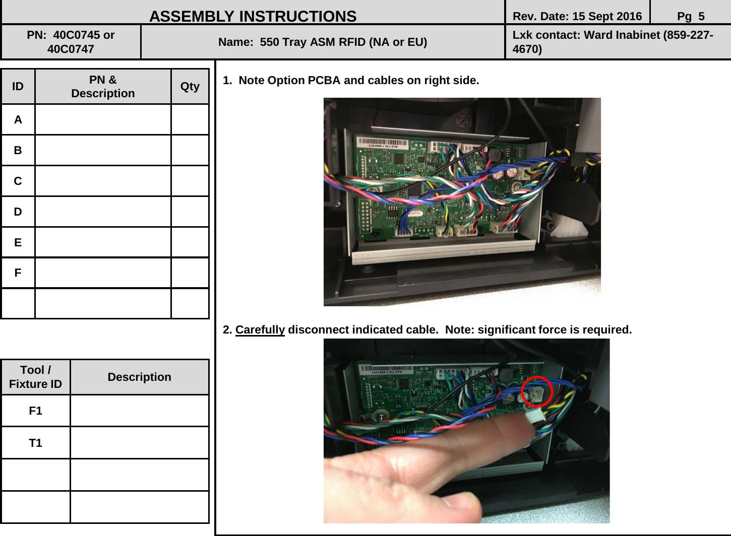  1.  Note Option PCBA and cables on right side.                   2. Carefully disconnect indicated cable.  Note: significant force is required.               ID PN &amp; Description Qty A B C D E F ASSEMBLY INSTRUCTIONS Rev. Date: 15 Sept 2016 Pg  5 PN:  40C0745 or 40C0747 Name:  550 Tray ASM RFID (NA or EU) Lxk contact: Ward Inabinet (859-227-4670) Tool / Fixture ID Description F1 T1 