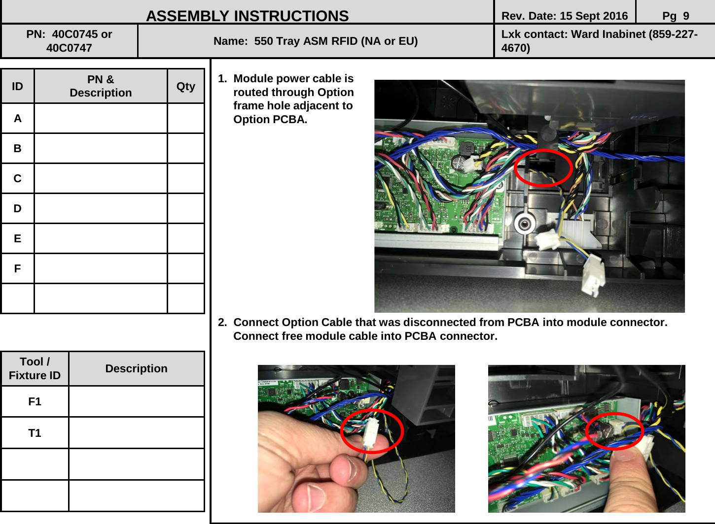  1.  Module power cable is      routed through Option       frame hole adjacent to       Option PCBA.                 2.  Connect Option Cable that was disconnected from PCBA into module connector.       Connect free module cable into PCBA connector.              ID PN &amp; Description Qty A B C D E F ASSEMBLY INSTRUCTIONS Rev. Date: 15 Sept 2016 Pg  9 PN:  40C0745 or 40C0747 Name:  550 Tray ASM RFID (NA or EU) Lxk contact: Ward Inabinet (859-227-4670) Tool / Fixture ID Description F1 T1 