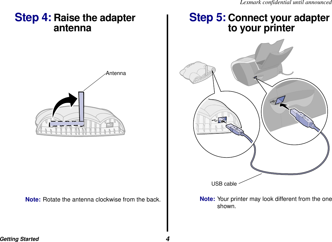 Getting Started  4Lexmark confidential until announcedStep 4: Raise the adapter antennaNote: Rotate the antenna clockwise from the back.Step 5: Connect your adapter to your printerNote: Your printer may look different from the one shown.AntennaUSB cable