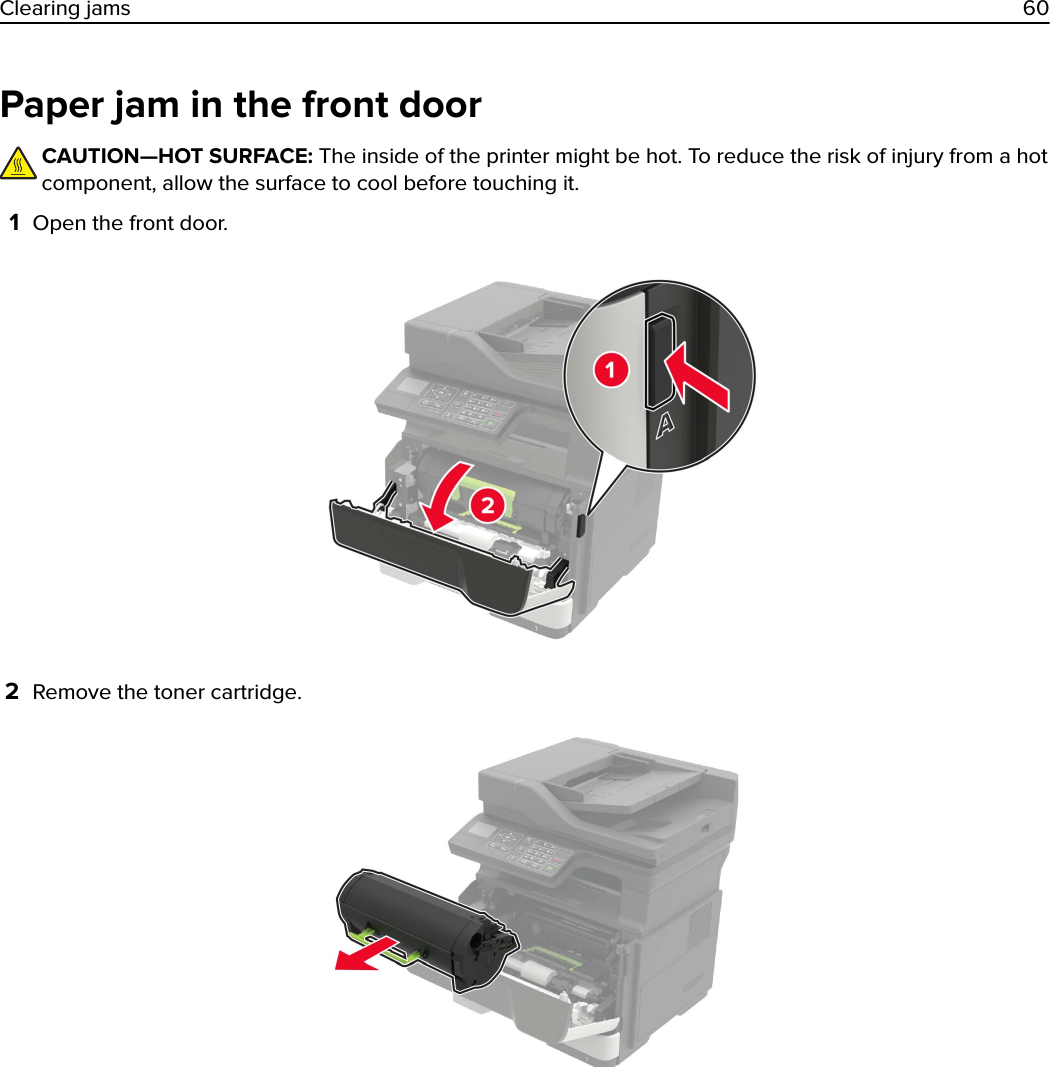 Paper jam in the front doorCAUTION—HOT SURFACE: The inside of the printer might be hot. To reduce the risk of injury from a hotcomponent, allow the surface to cool before touching it.1Open the front door.2Remove the toner cartridge.Clearing jams 60