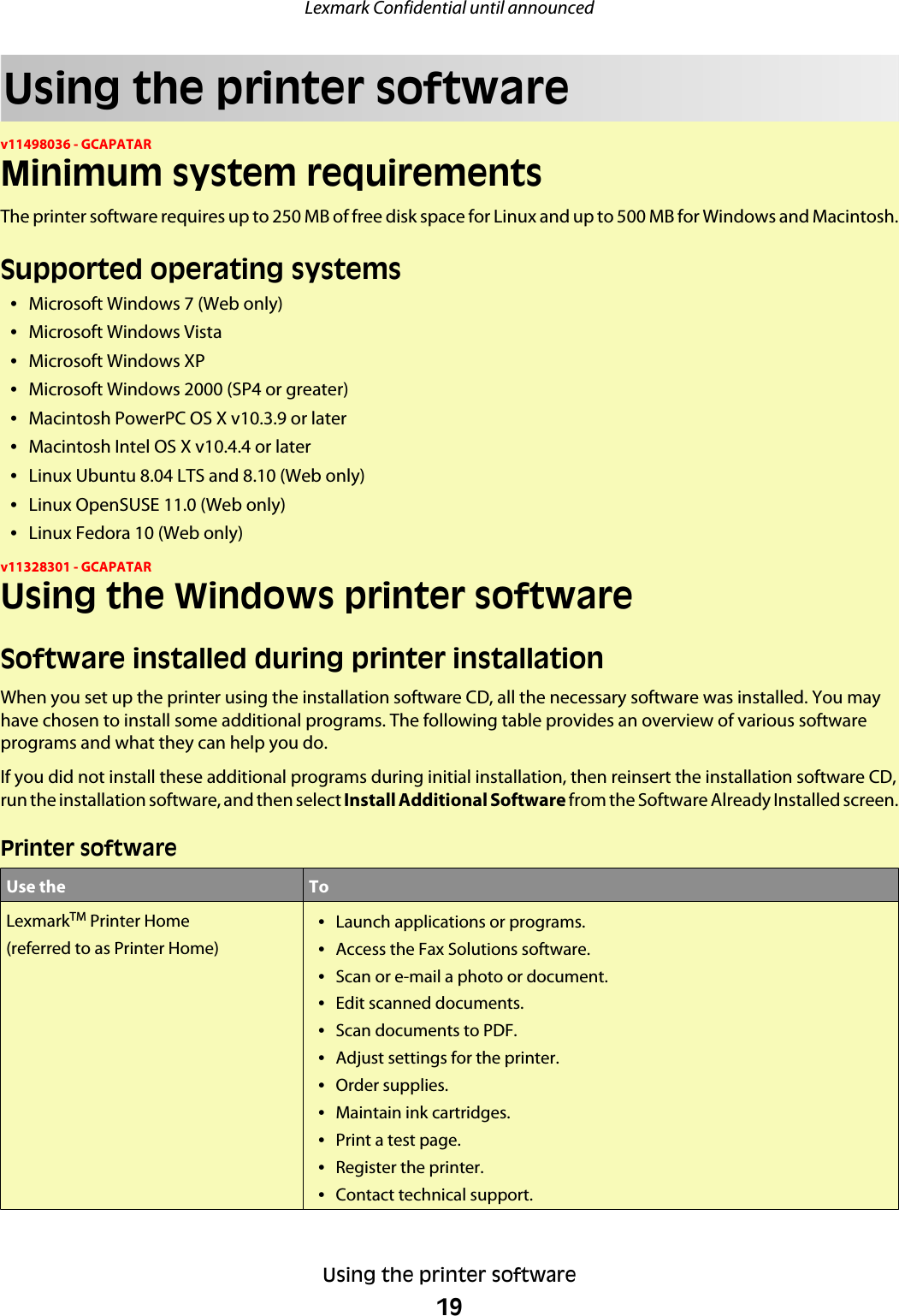 Using the printer softwarev11498036 - GCAPATARMinimum system requirementsThe printer software requires up to 250 MB of free disk space for Linux and up to 500 MB for Windows and Macintosh.Supported operating systems•Microsoft Windows 7 (Web only)•Microsoft Windows Vista•Microsoft Windows XP•Microsoft Windows 2000 (SP4 or greater)•Macintosh PowerPC OS X v10.3.9 or later•Macintosh Intel OS X v10.4.4 or later•Linux Ubuntu 8.04 LTS and 8.10 (Web only)•Linux OpenSUSE 11.0 (Web only)•Linux Fedora 10 (Web only)v11328301 - GCAPATARUsing the Windows printer softwareSoftware installed during printer installationWhen you set up the printer using the installation software CD, all the necessary software was installed. You mayhave chosen to install some additional programs. The following table provides an overview of various softwareprograms and what they can help you do.If you did not install these additional programs during initial installation, then reinsert the installation software CD,run the installation software, and then select Install Additional Software from the Software Already Installed screen.Printer softwareUse the ToLexmarkTM Printer Home(referred to as Printer Home)•Launch applications or programs.•Access the Fax Solutions software.•Scan or e-mail a photo or document.•Edit scanned documents.•Scan documents to PDF.•Adjust settings for the printer.•Order supplies.•Maintain ink cartridges.•Print a test page.•Register the printer.•Contact technical support.Lexmark Confidential until announcedUsing the printer software19