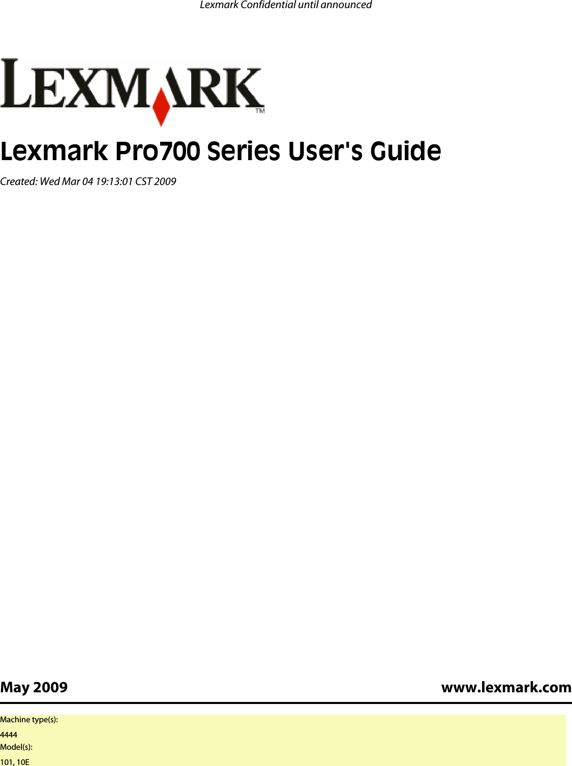 Lexmark Pro700 Series User&apos;s GuideCreated: Wed Mar 04 19:13:01 CST 2009May 2009 www.lexmark.comLexmark Confidential until announcedMachine type(s):4444Model(s):101, 10E