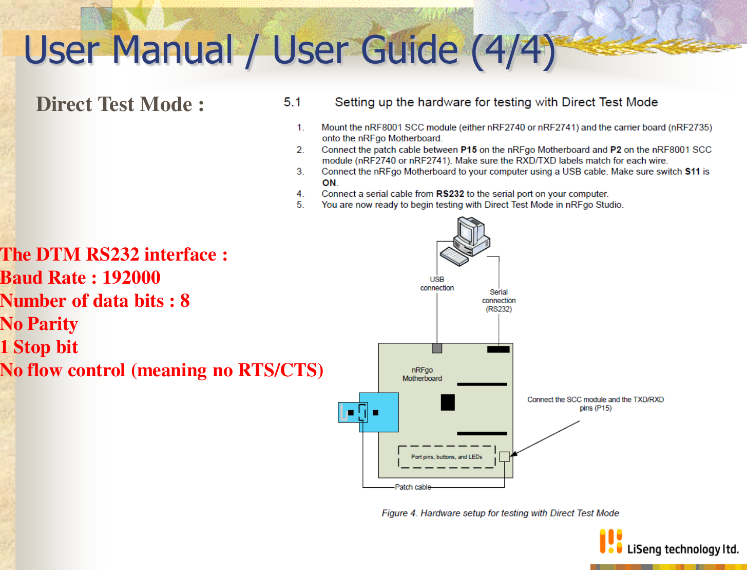 User Manual / User Guide (4/4) Direct Test Mode :  The DTM RS232 interface : Baud Rate : 192000 Number of data bits : 8 No Parity 1 Stop bit No flow control (meaning no RTS/CTS) 