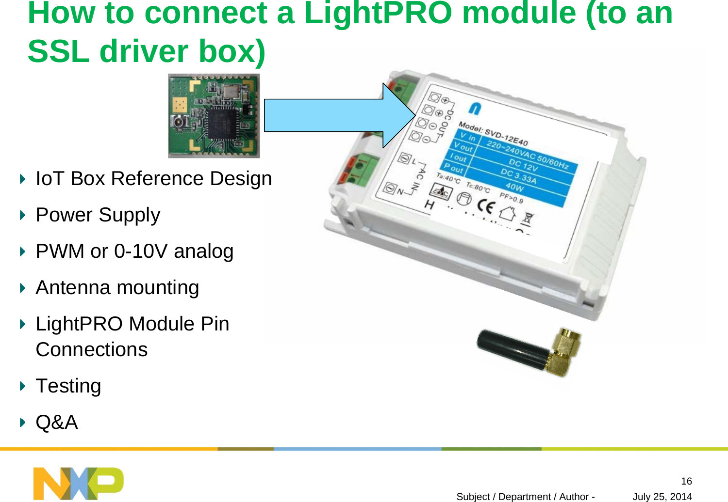 IoT Box Reference DesignPower SupplyPWM or 0-10V analogAntenna mountingLightPRO Module Pin ConnectionsTestingQ&amp;AJuly 25, 2014Subject / Department / Author -16HowtoconnectaLightPROmodule(toanSSL driver box)